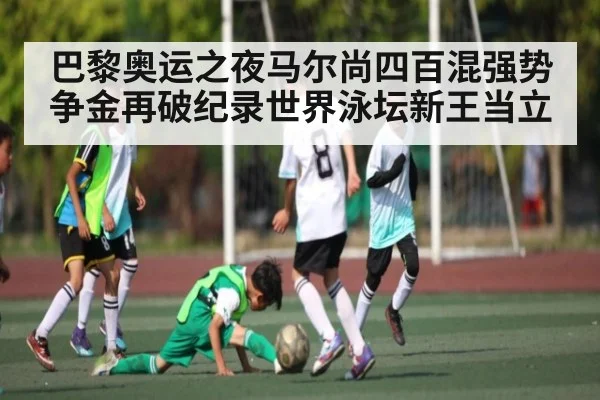 巴黎奥运之夜马尔尚四百混强势争金再破纪录世界泳坛新王当立