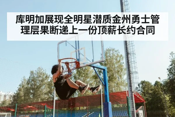 库明加展现全明星潜质金州勇士管理层果断递上一份顶薪长约合同