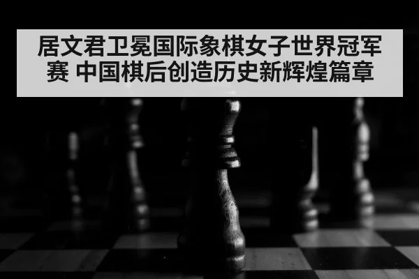 居文君卫冕国际象棋女子世界冠军赛 中国棋后创造历史新辉煌篇章