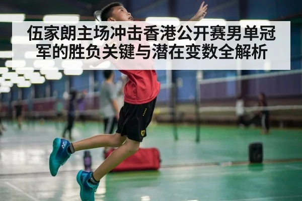 伍家朗主场冲击香港公开赛男单冠军的胜负关键与潜在变数全解析