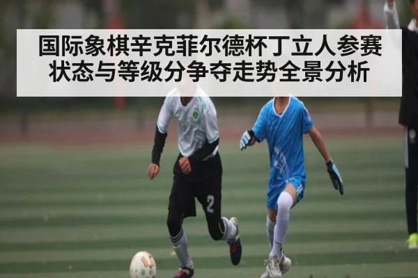 国际象棋辛克菲尔德杯丁立人参赛状态与等级分争夺走势全景分析