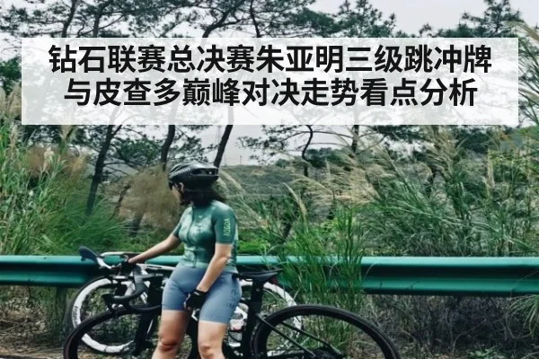 钻石联赛总决赛朱亚明三级跳冲牌与皮查多巅峰对决走势看点分析