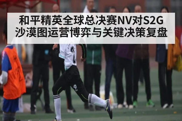 和平精英全球总决赛NV对S2G沙漠图运营博弈与关键决策复盘