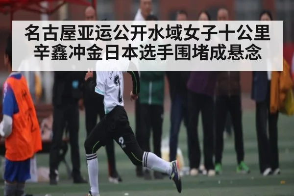 名古屋亚运公开水域女子十公里辛鑫冲金日本选手围堵成悬念