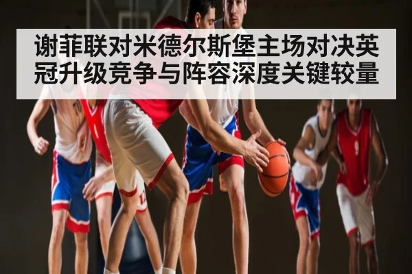 谢菲联对米德尔斯堡主场对决英冠升级竞争与阵容深度关键较量