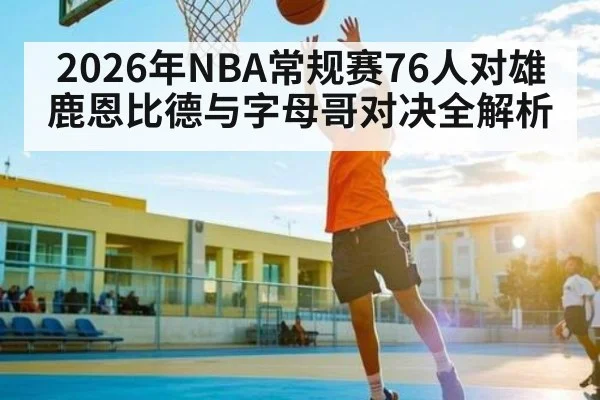 2026年NBA常规赛76人对雄鹿恩比德与字母哥对决全解析