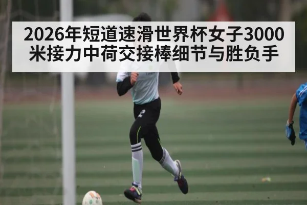 2026年短道速滑世界杯女子3000米接力中荷交接棒细节与胜负手（kaiyun）